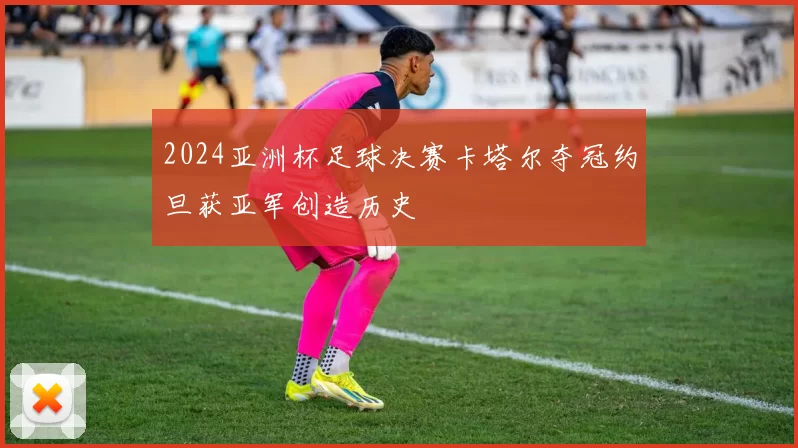 2024亚洲杯足球决赛卡塔尔夺冠约旦获亚军创造历史