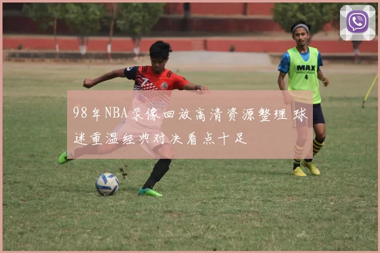 98年NBA录像回放高清资源整理 球迷重温经典对决看点十足