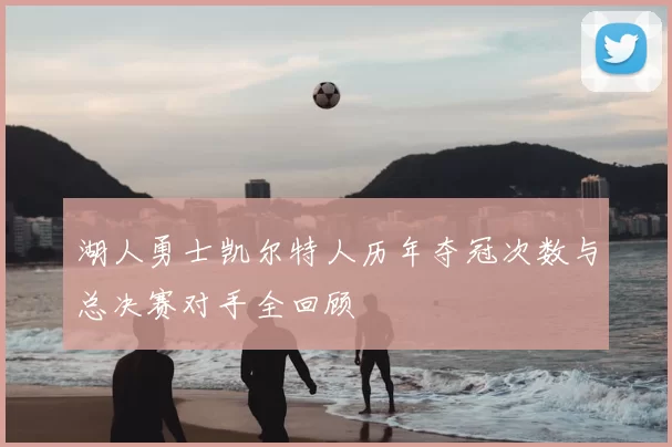 湖人勇士凯尔特人历年夺冠次数与总决赛对手全回顾