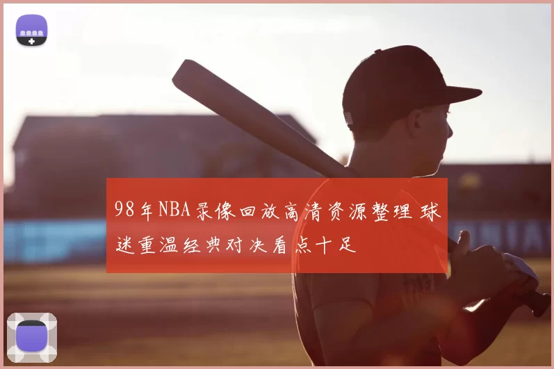 98年NBA录像回放高清资源整理 球迷重温经典对决看点十足