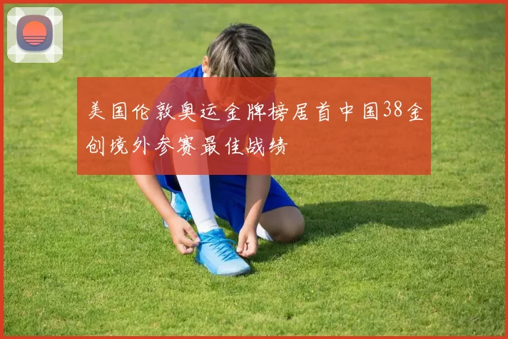 美国伦敦奥运金牌榜居首中国38金创境外参赛最佳战绩