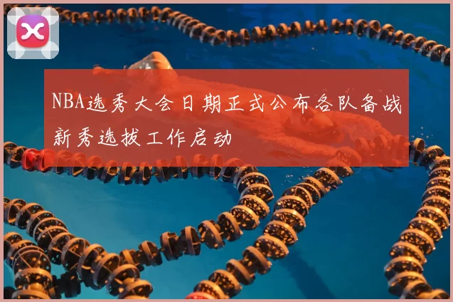 NBA选秀大会日期正式公布各队备战新秀选拔工作启动