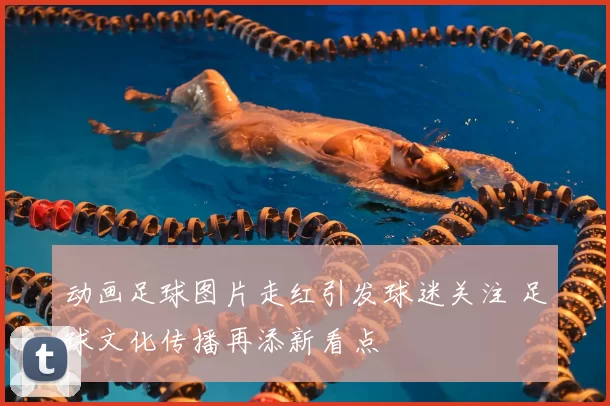 动画足球图片走红引发球迷关注 足球文化传播再添新看点