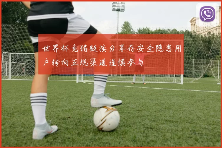 世界杯竞猜链接分享存安全隐患用户转向正规渠道谨慎参与