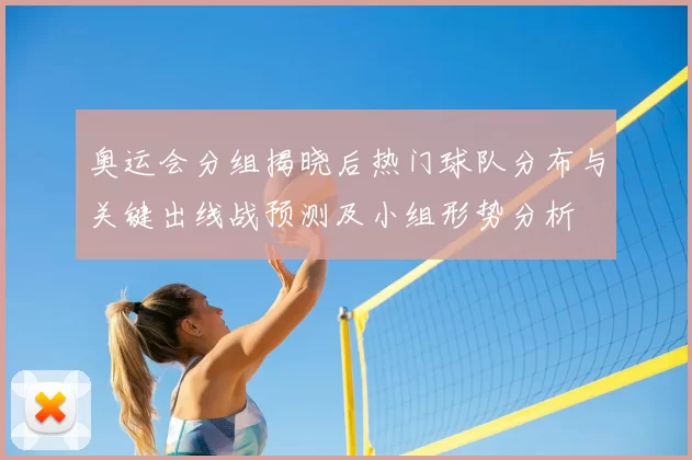 奥运会分组揭晓后热门球队分布与关键出线战预测及小组形势分析