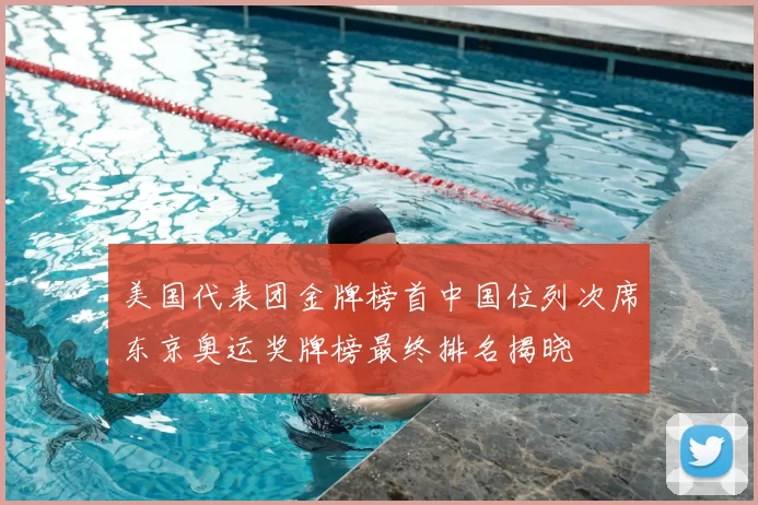 美国代表团金牌榜首中国位列次席东京奥运奖牌榜最终排名揭晓