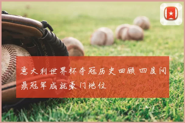 意大利世界杯夺冠历史回顾 四度问鼎冠军成就豪门地位