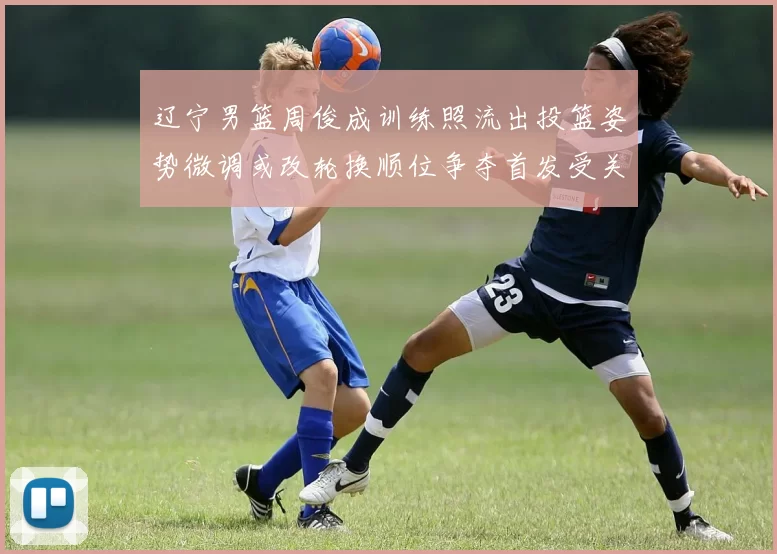 辽宁男篮周俊成训练照流出投篮姿势微调或改轮换顺位争夺首发受关注