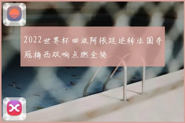 2022世界杯回放阿根廷逆转法国夺冠梅西双响点燃全场