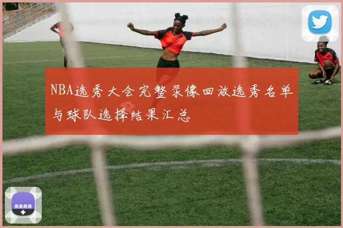NBA选秀大会完整录像回放选秀名单与球队选择结果汇总