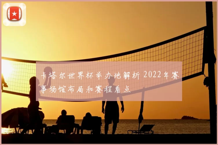 卡塔尔世界杯举办地解析 2022年赛事场馆布局和赛程看点