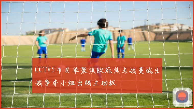 CCTV5节目单聚焦欧冠焦点战曼城出战争夺小组出线主动权