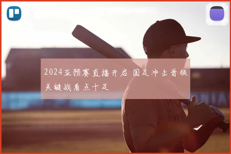 2024亚预赛直播开启 国足冲击晋级关键战看点十足