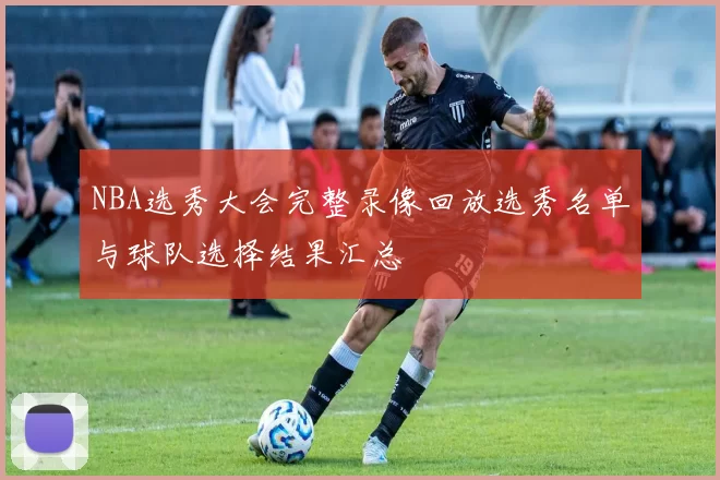 NBA选秀大会完整录像回放选秀名单与球队选择结果汇总