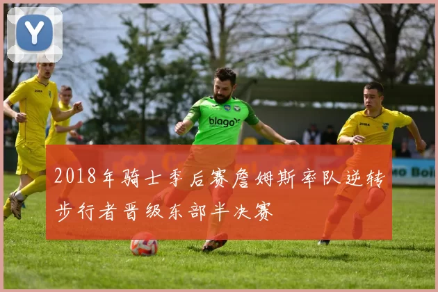 2018年骑士季后赛詹姆斯率队逆转步行者晋级东部半决赛