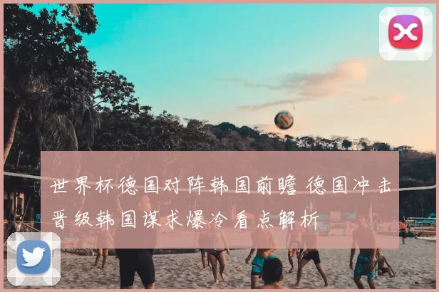 世界杯德国对阵韩国前瞻 德国冲击晋级韩国谋求爆冷看点解析