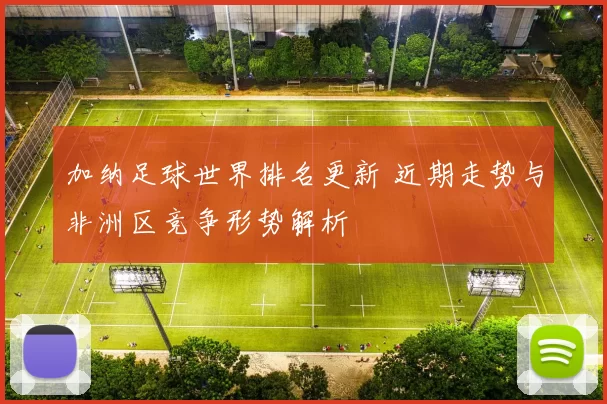 加纳足球世界排名更新 近期走势与非洲区竞争形势解析