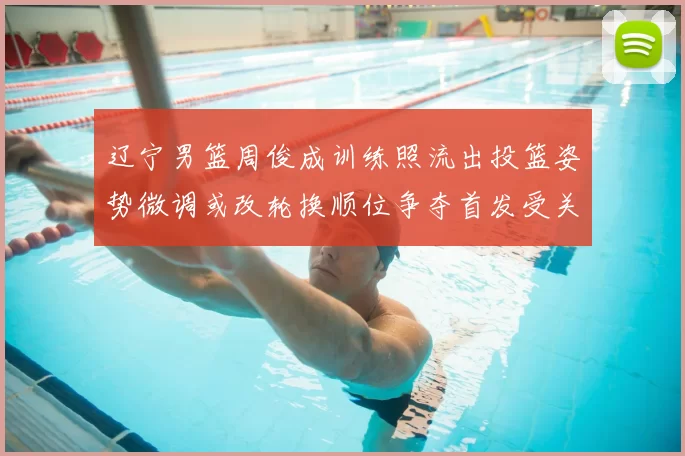 辽宁男篮周俊成训练照流出投篮姿势微调或改轮换顺位争夺首发受关注