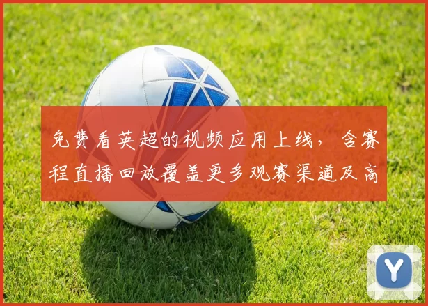 免费看英超的视频应用上线，含赛程直播回放覆盖更多观赛渠道及高清画质