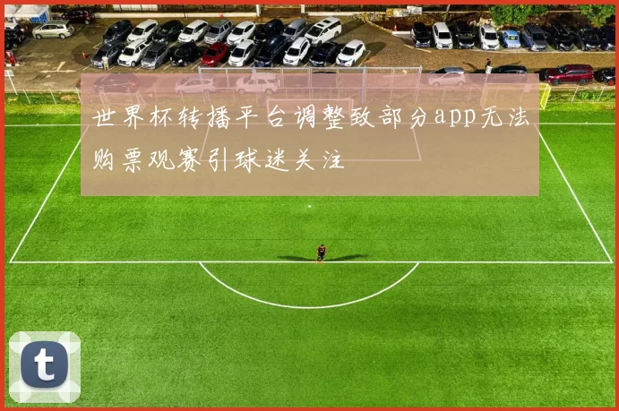 世界杯转播平台调整致部分app无法购票观赛引球迷关注