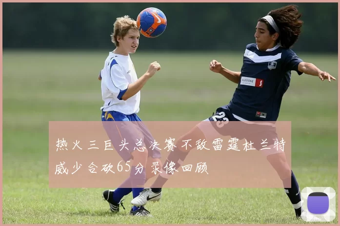 热火三巨头总决赛不敌雷霆杜兰特威少合砍65分录像回顾