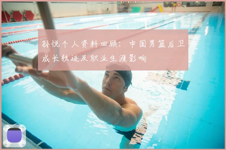 孙悦个人资料回顾：中国男篮后卫成长轨迹及职业生涯影响