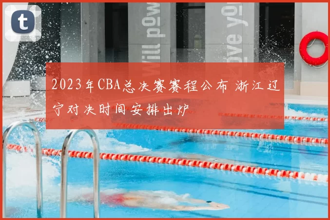 2023年CBA总决赛赛程公布 浙江辽宁对决时间安排出炉