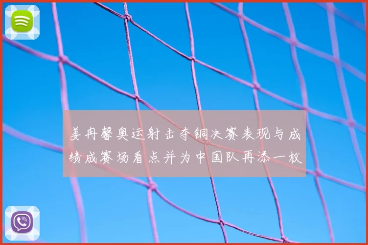 姜冉馨奥运射击夺铜决赛表现与成绩成赛场看点并为中国队再添一枚奖牌