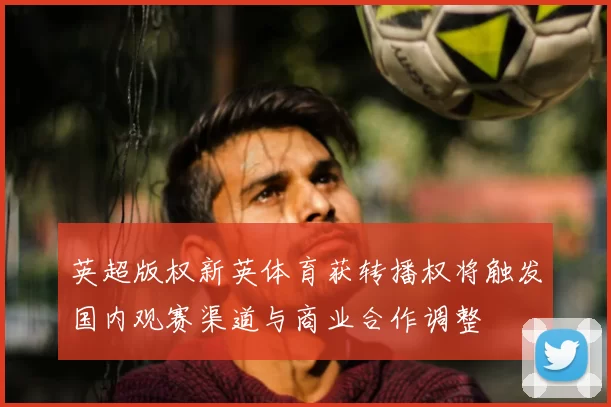 英超版权新英体育获转播权将触发国内观赛渠道与商业合作调整