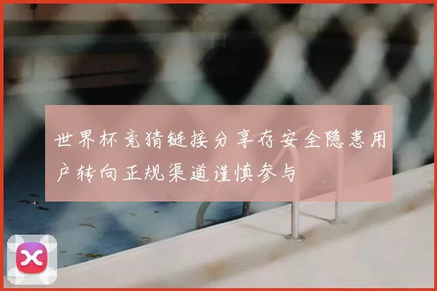 世界杯竞猜链接分享存安全隐患用户转向正规渠道谨慎参与