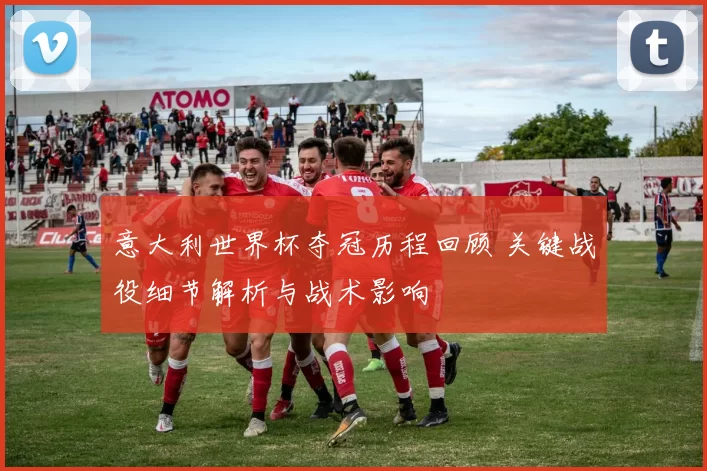 意大利世界杯夺冠历程回顾 关键战役细节解析与战术影响