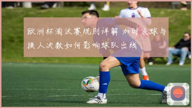 欧洲杯淘汰赛规则详解 加时点球与换人次数如何影响球队出线