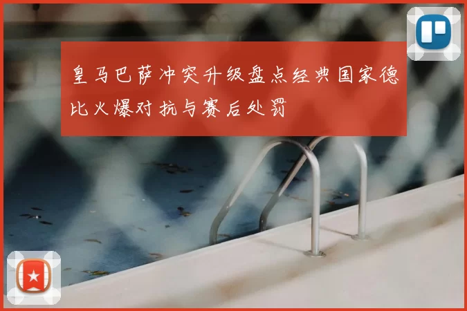 皇马巴萨冲突升级盘点经典国家德比火爆对抗与赛后处罚