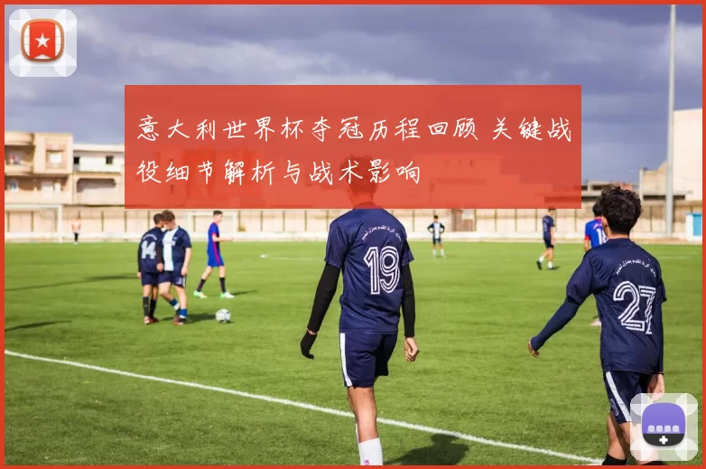 意大利世界杯夺冠历程回顾 关键战役细节解析与战术影响