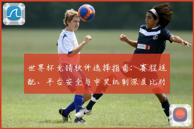 世界杯竞猜软件选择指南：赛程适配、平台安全与中奖机制深度比对