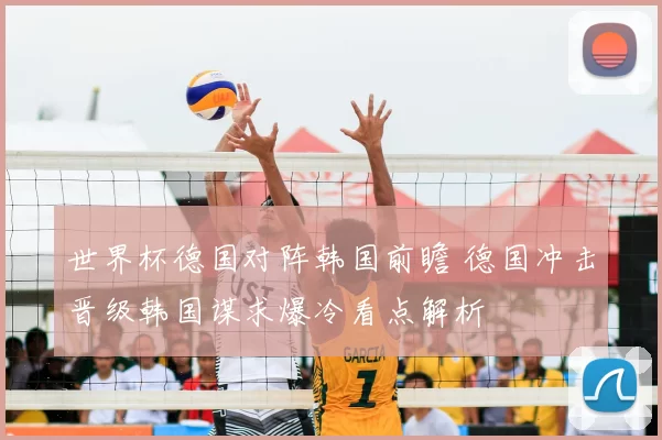 世界杯德国对阵韩国前瞻 德国冲击晋级韩国谋求爆冷看点解析