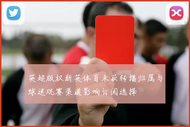 英超版权新英体育未获转播归属与球迷观赛渠道影响订阅选择