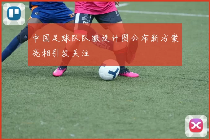 中国足球队队徽设计图公布新方案亮相引发关注