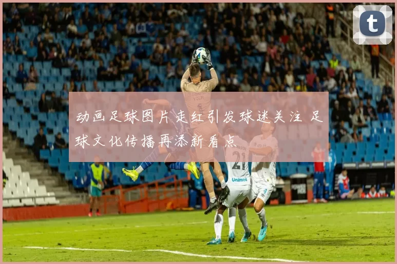 动画足球图片走红引发球迷关注 足球文化传播再添新看点