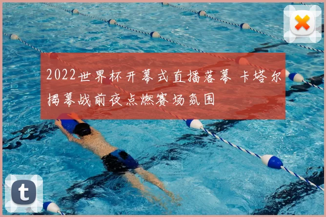 2022世界杯开幕式直播落幕 卡塔尔揭幕战前夜点燃赛场氛围