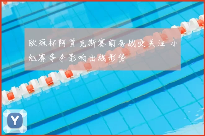 欧冠杯阿贾克斯赛前备战受关注 小组赛争夺影响出线形势