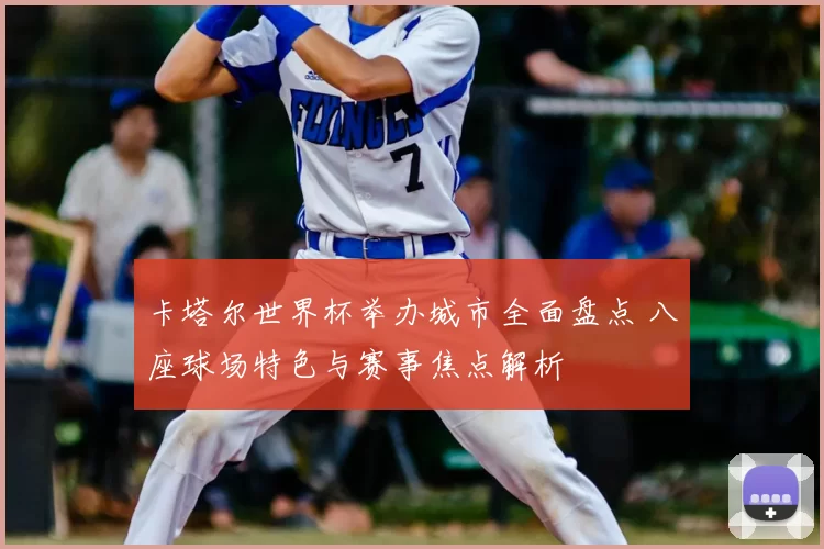 卡塔尔世界杯举办城市全面盘点 八座球场特色与赛事焦点解析