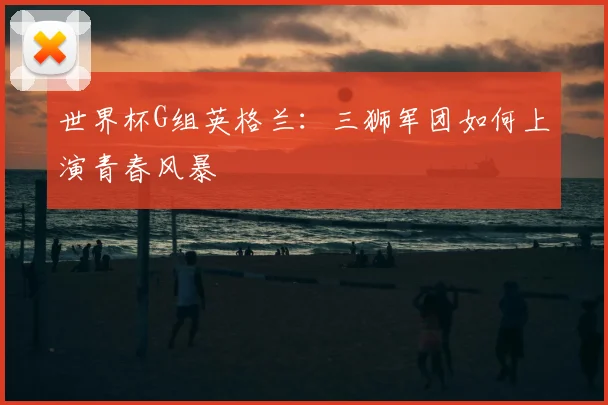 世界杯G组英格兰：三狮军团如何上演青春风暴