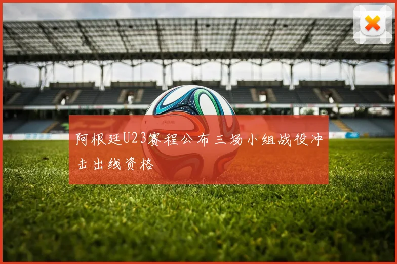 阿根廷U23赛程公布三场小组战役冲击出线资格