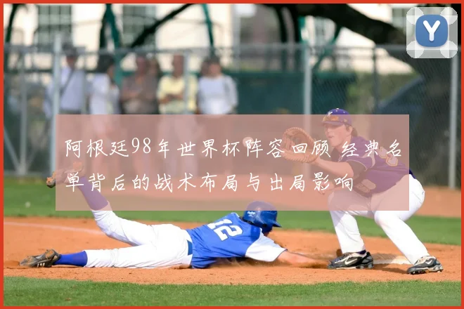 阿根廷98年世界杯阵容回顾 经典名单背后的战术布局与出局影响
