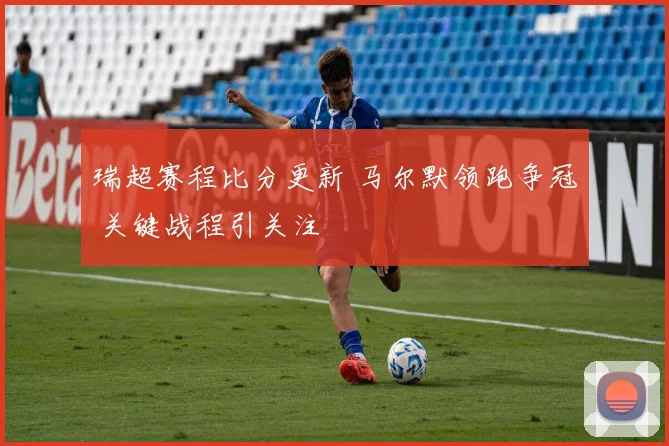 瑞超赛程比分更新 马尔默领跑争冠 关键战程引关注