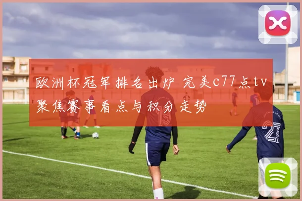 欧洲杯冠军排名出炉 完美c77点tv聚焦赛事看点与积分走势