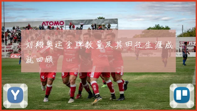 刘翔奥运金牌数量及其田径生涯成就回顾
