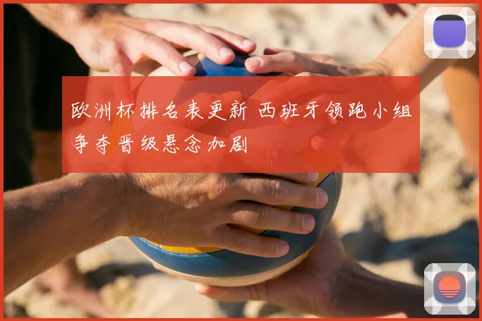 欧洲杯排名表更新 西班牙领跑小组争夺晋级悬念加剧