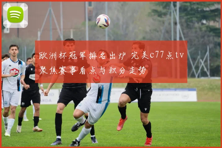 欧洲杯冠军排名出炉 完美c77点tv聚焦赛事看点与积分走势